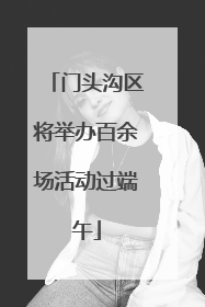 门头沟区将举办百余场活动过端午