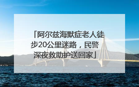 阿尔兹海默症老人徒步20公里迷路，民警深夜救助护送回家