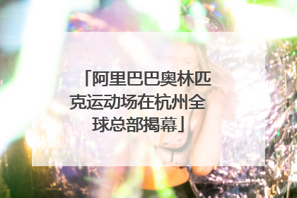 阿里巴巴奥林匹克运动场在杭州全球总部揭幕
