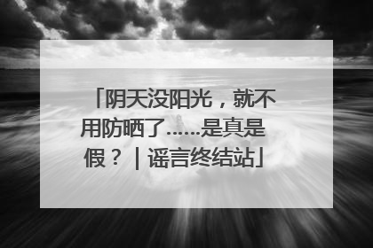 阴天没阳光，就不用防晒了……是真是假？｜谣言终结站
