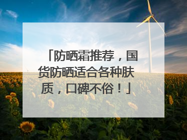 防晒霜推荐，国货防晒适合各种肤质，口碑不俗！