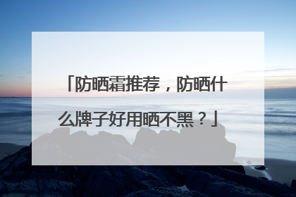 防晒霜推荐，防晒什么牌子好用晒不黑？