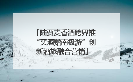 陆贾麦香酒跨界推“买酒赠南极游”创新酒旅融合营销