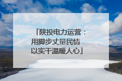 陕投电力运营：用脚步丈量民情 以实干温暖人心