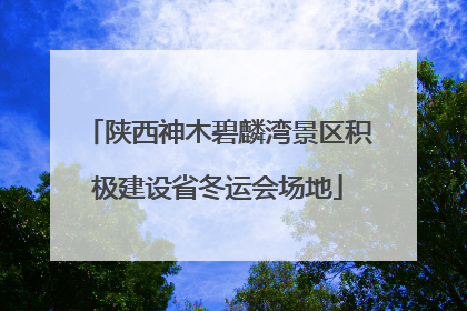 陕西神木碧麟湾景区积极建设省冬运会场地