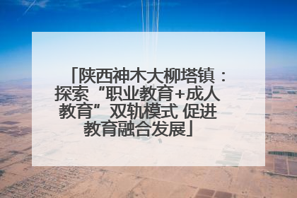 陕西神木大柳塔镇：探索“职业教育+成人教育”双轨模式 促进教育融合发展