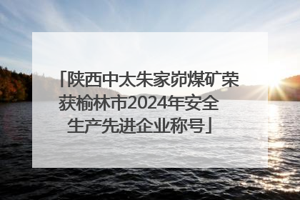 陕西中太朱家峁煤矿荣获榆林市2024年安全生产先进企业称号