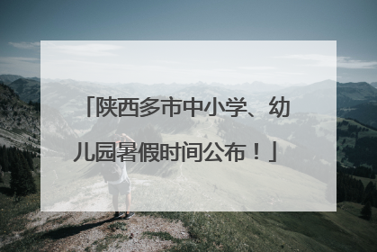 陕西多市中小学、幼儿园暑假时间公布！