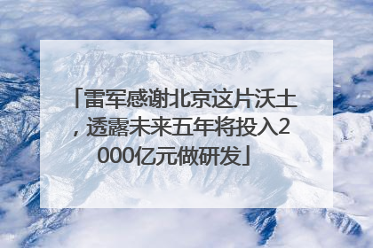雷军感谢北京这片沃土，透露未来五年将投入2000亿元做研发