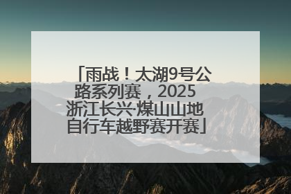 雨战！太湖9号公路系列赛，2025浙江长兴·煤山山地自行车越野赛开赛