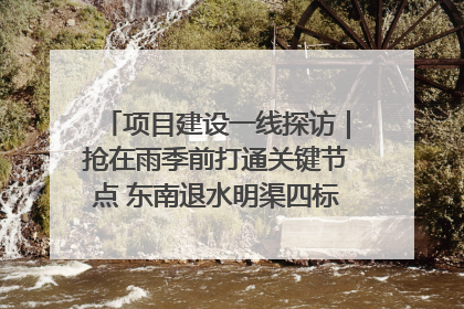 项目建设一线探访｜抢在雨季前打通关键节点 东南退水明渠四标段项目顺利完工