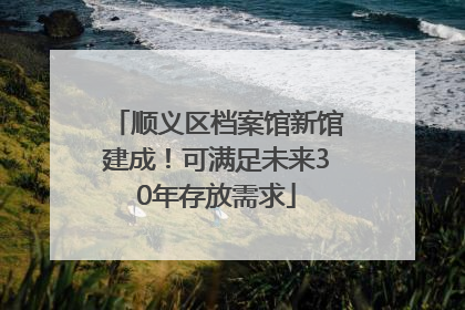 顺义区档案馆新馆建成！可满足未来30年存放需求