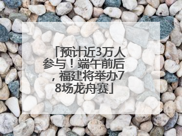 预计近3万人参与！端午前后，福建将举办78场龙舟赛