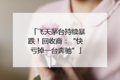 飞天茅台持续暴跌！回收商：“快亏掉一台奔驰”