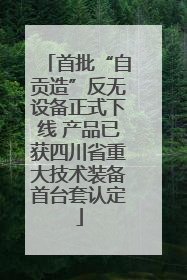 首批“自贡造”反无设备正式下线 产品已获四川省重大技术装备首台套认定