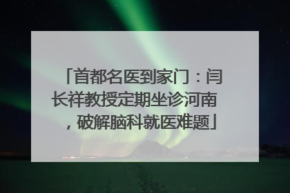 首都名医到家门：闫长祥教授定期坐诊河南，破解脑科就医难题