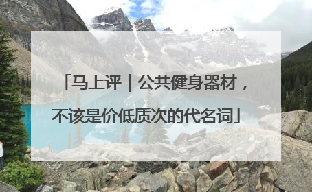 马上评｜公共健身器材，不该是价低质次的代名词