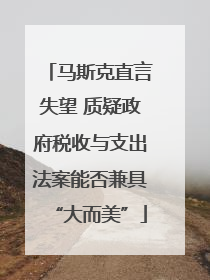 马斯克直言失望 质疑政府税收与支出法案能否兼具“大而美”