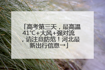 高考第三天，最高温41℃+大风+强对流，请注意防范！河北最新出行信息→