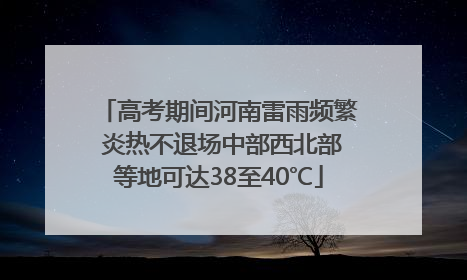 高考期间河南雷雨频繁 炎热不退场中部西北部等地可达38至40℃