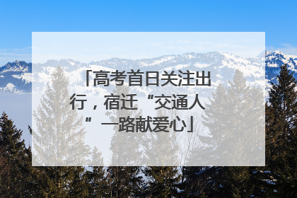 高考首日关注出行，宿迁“交通人”一路献爱心