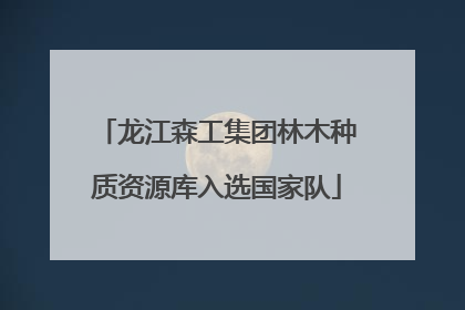 龙江森工集团林木种质资源库入选国家队