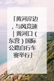黄河岸边，与风竞速｜黄河口（东营）国际公路自行车赛举行