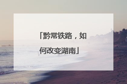 黔常铁路，如何改变湖南