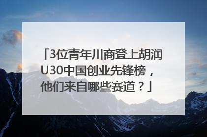 3位青年川商登上胡润U30中国创业先锋榜，他们来自哪些赛道？