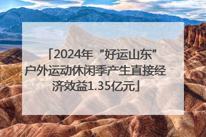 2024年“好运山东”户外运动休闲季产生直接经济效益1.35亿元