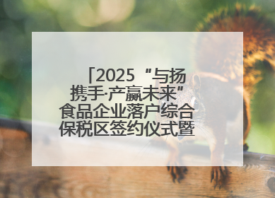 2025“与扬携手·产赢未来”食品企业落户综合保税区签约仪式暨食品产业合作交流对接会成功举办