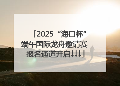 2025“海口杯”端午国际龙舟邀请赛 报名通道开启↓↓↓
