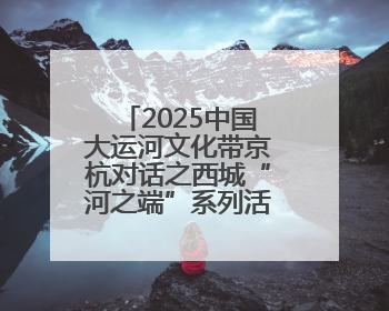 2025中国大运河文化带京杭对话之西城“河之端”系列活动开幕