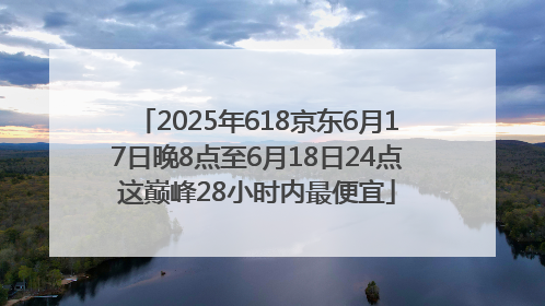 2025年618京东6月17日晚8点至6月18日24点这巅峰28小时内最便宜