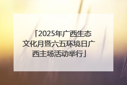 2025年广西生态文化月暨六五环境日广西主场活动举行