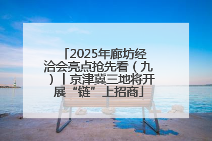 2025年廊坊经洽会亮点抢先看（九）丨京津冀三地将开展“链”上招商