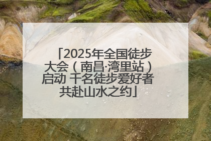 2025年全国徒步大会（南昌·湾里站）启动 千名徒步爱好者共赴山水之约