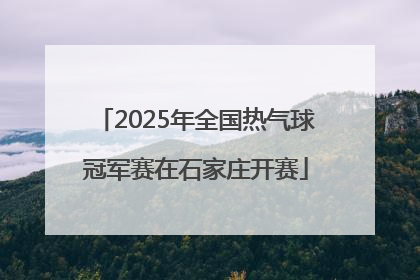 2025年全国热气球冠军赛在石家庄开赛
