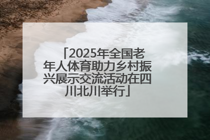 2025年全国老年人体育助力乡村振兴展示交流活动在四川北川举行