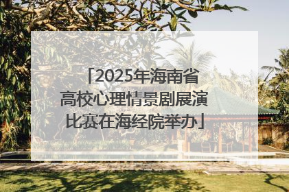 2025年海南省高校心理情景剧展演比赛在海经院举办