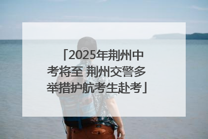 2025年荆州中考将至 荆州交警多举措护航考生赴考