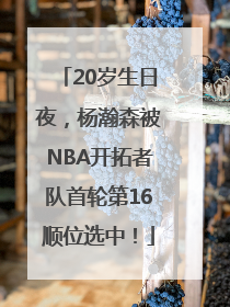 20岁生日夜，杨瀚森被NBA开拓者队首轮第16顺位选中！