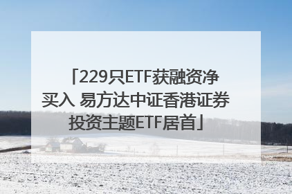 229只ETF获融资净买入 易方达中证香港证券投资主题ETF居首