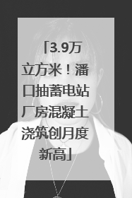 3.9万立方米！潘口抽蓄电站厂房混凝土浇筑创月度新高