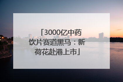 3000亿中药饮片赛道黑马：新荷花赴港上市
