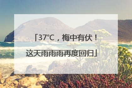 37℃，梅中有伏！这天雨雨雨再度回归