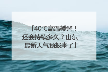 40℃高温橙警！还会持续多久？山东最新天气预报来了