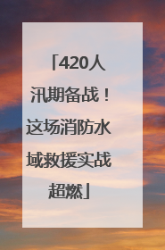 420人汛期备战！这场消防水域救援实战超燃
