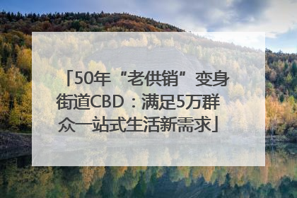 50年“老供销”变身街道CBD：满足5万群众一站式生活新需求