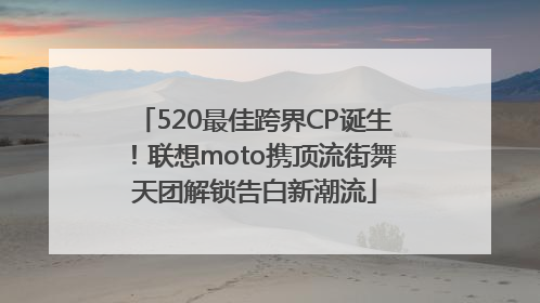 520最佳跨界CP诞生！联想moto携顶流街舞天团解锁告白新潮流